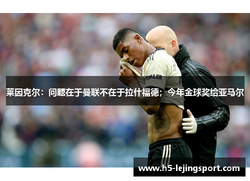 莱因克尔：问题在于曼联不在于拉什福德；今年金球奖给亚马尔
